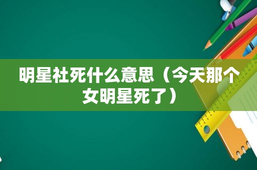 明星社死什么意思（今天那个女明星死了）