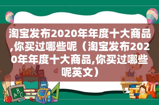 淘宝发布2020年年度十大商品,你买过哪些呢（淘宝发布2020年年度十大商品,你买过哪些呢英文）