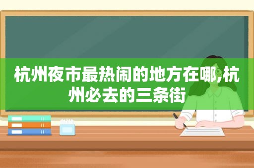 杭州夜市最热闹的地方在哪,杭州必去的三条街