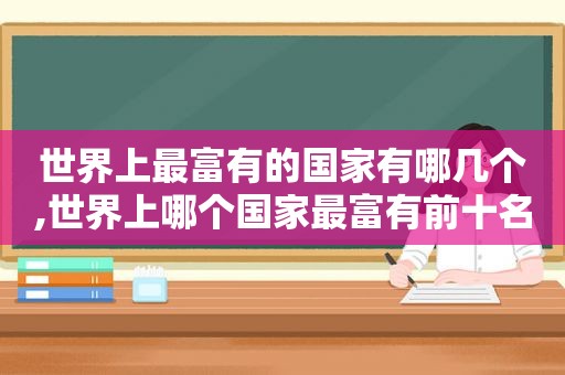 世界上最富有的国家有哪几个,世界上哪个国家最富有前十名