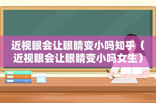 近视眼会让眼睛变小吗知乎（近视眼会让眼睛变小吗女生）