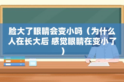 脸大了眼睛会变小吗（为什么人在长大后 感觉眼睛在变小了）