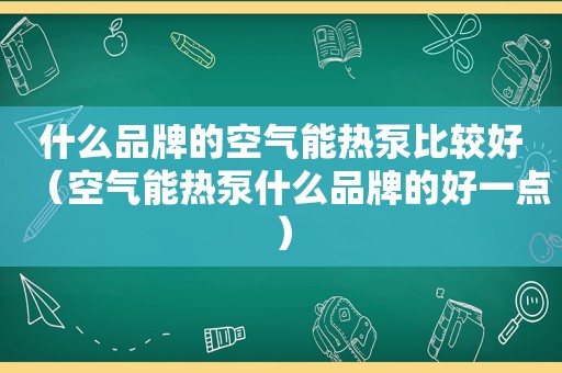 什么品牌的空气能热泵比较好（空气能热泵什么品牌的好一点）