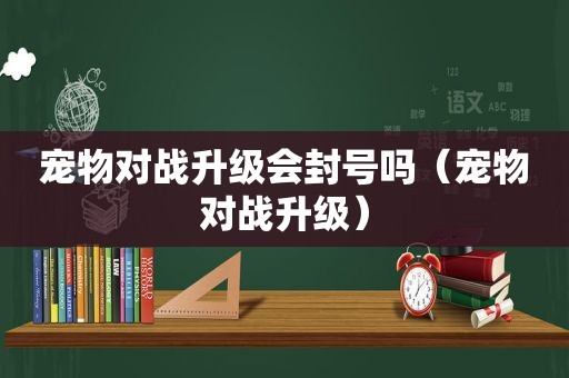 宠物对战升级会封号吗（宠物对战升级）