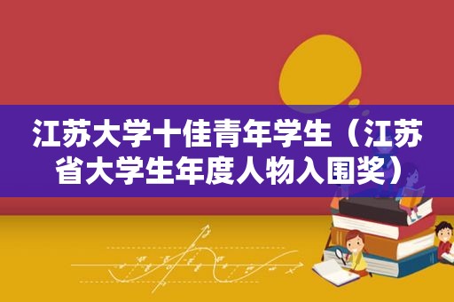 江苏大学十佳青年学生（江苏省大学生年度人物入围奖）