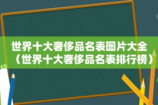 世界十大奢侈品名表图片大全（世界十大奢侈品名表排行榜）