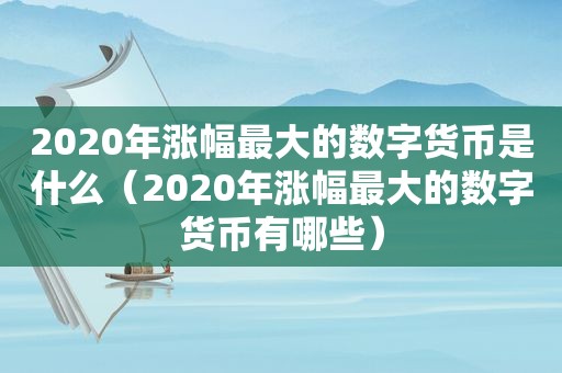 2020年涨幅最大的数字货币是什么（2020年涨幅最大的数字货币有哪些）