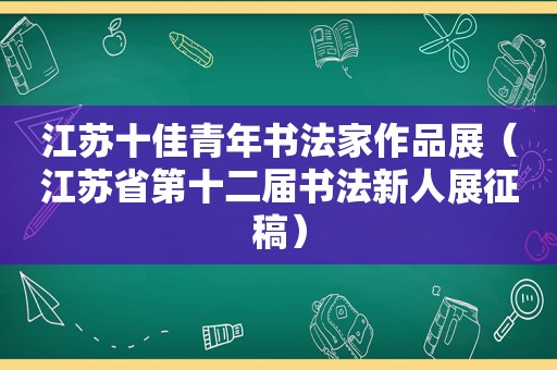 江苏十佳青年书法家作品展（江苏省第十二届书法新人展征稿）