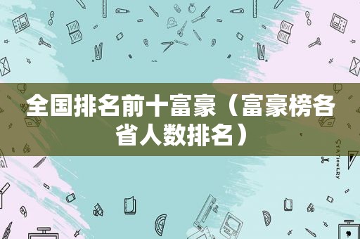 全国排名前十富豪（富豪榜各省人数排名）