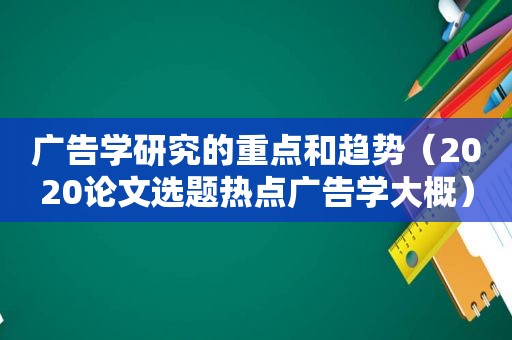 广告学研究的重点和趋势（2020论文选题热点广告学大概）