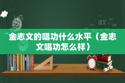 金志文的唱功什么水平（金志文唱功怎么样）