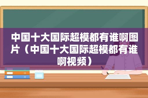 中国十大国际超模都有谁啊图片（中国十大国际超模都有谁啊视频）