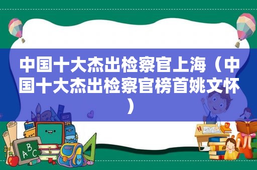 中国十大杰出检察官上海（中国十大杰出检察官榜首姚文怀）