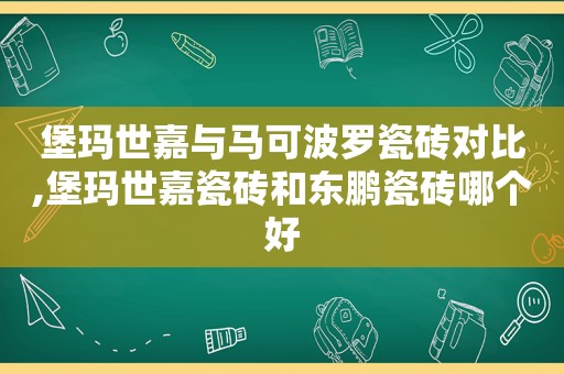 堡玛世嘉与马可波罗瓷砖对比,堡玛世嘉瓷砖和东鹏瓷砖哪个好