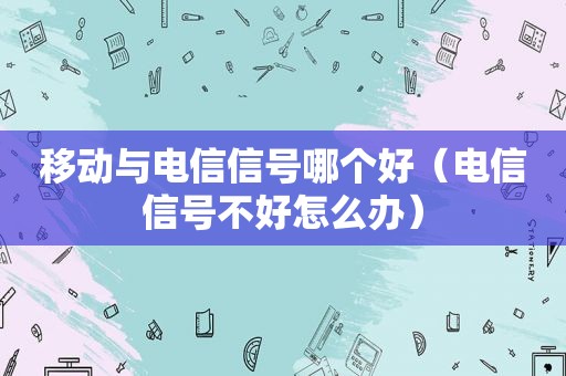 移动与电信信号哪个好（电信信号不好怎么办）