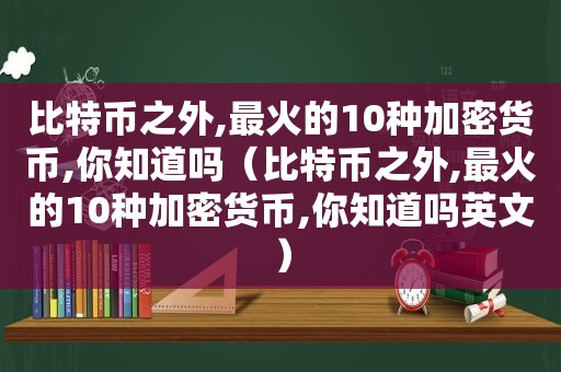 比特币之外,最火的10种加密货币,你知道吗（比特币之外,最火的10种加密货币,你知道吗英文）