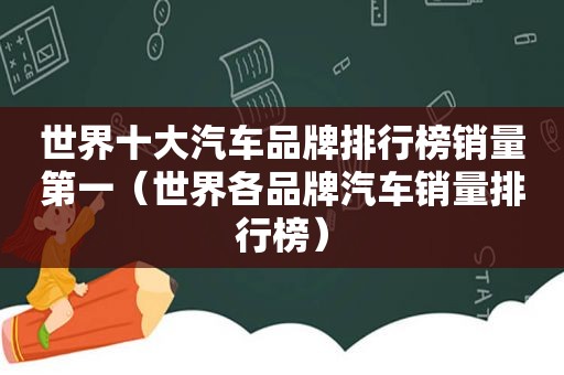 世界十大汽车品牌排行榜销量第一（世界各品牌汽车销量排行榜）