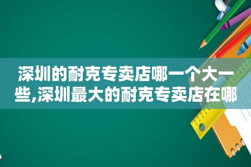 深圳的耐克专卖店哪一个大一些,深圳最大的耐克专卖店在哪