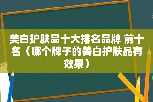 美白护肤品十大排名品牌 前十名（哪个牌子的美白护肤品有效果）