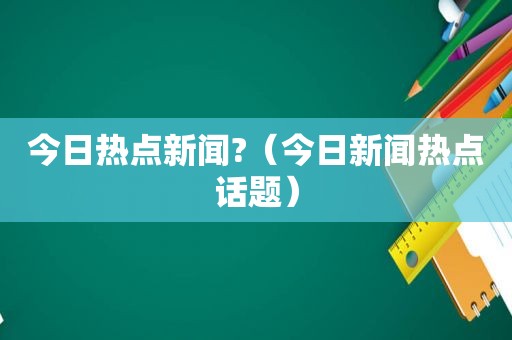 今日热点新闻?（今日新闻热点话题）