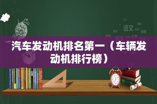 汽车发动机排名第一（车辆发动机排行榜）