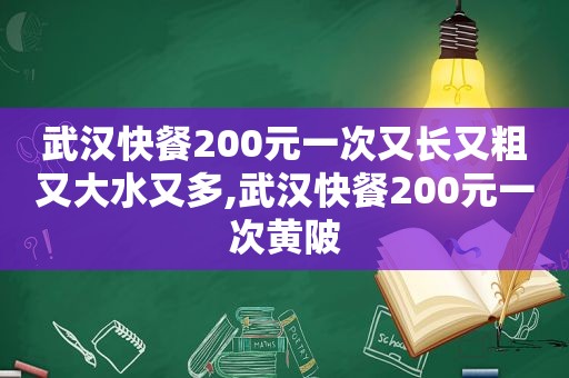 武汉快餐200元一次又长又粗又大水又多,武汉快餐200元一次黄陂