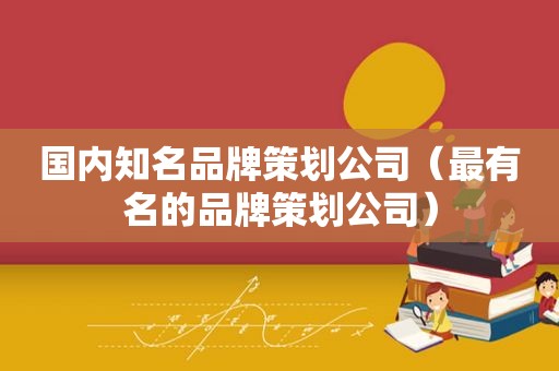 国内知名品牌策划公司（最有名的品牌策划公司）