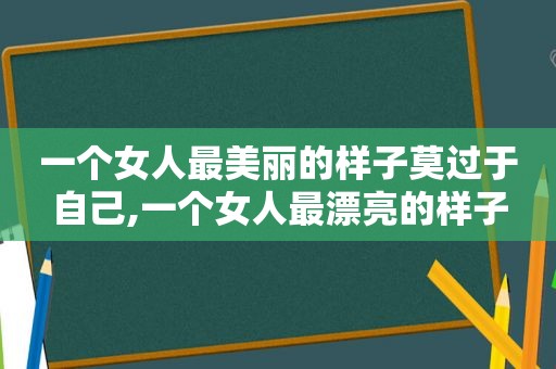 一个女人最美丽的样子莫过于自己,一个女人最漂亮的样子