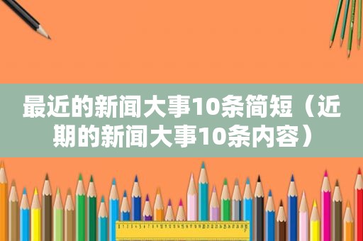 最近的新闻大事10条简短（近期的新闻大事10条内容）