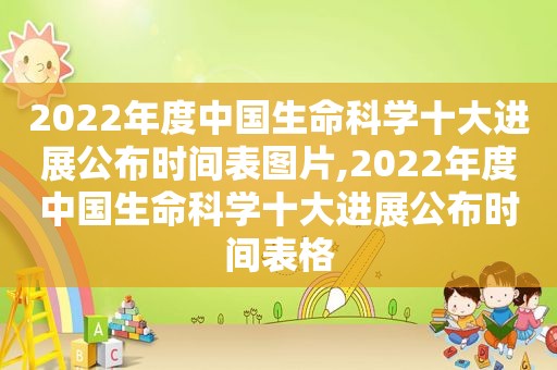 2022年度中国生命科学十大进展公布时间表图片,2022年度中国生命科学十大进展公布时间表格