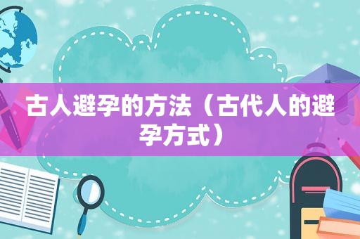 古人避孕的方法（古代人的避孕方式）