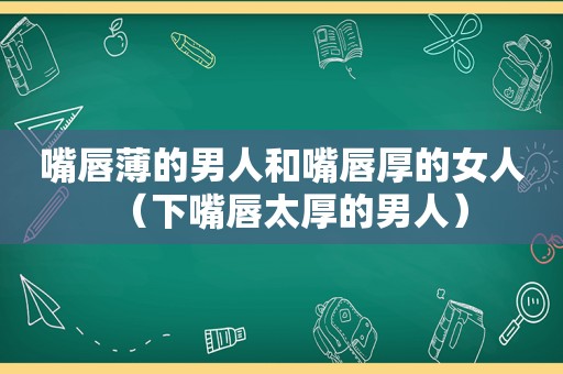 嘴唇薄的男人和嘴唇厚的女人（下嘴唇太厚的男人）