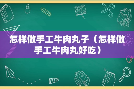 怎样做手工牛肉丸子（怎样做手工牛肉丸好吃）