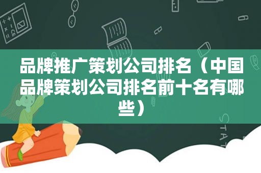 品牌推广策划公司排名（中国品牌策划公司排名前十名有哪些）