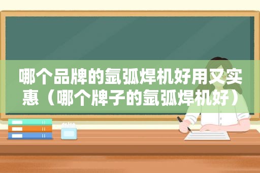 哪个品牌的氩弧焊机好用又实惠（哪个牌子的氩弧焊机好）