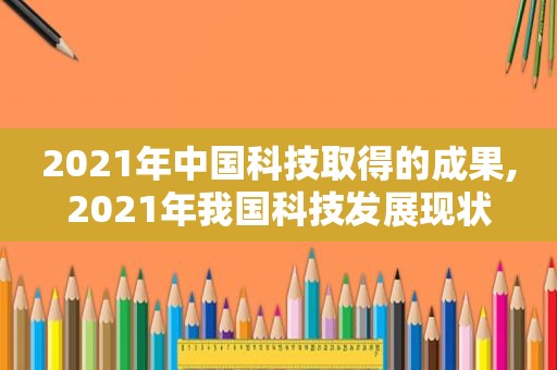 2021年中国科技取得的成果,2021年我国科技发展现状