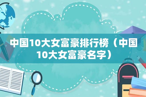 中国10大女富豪排行榜（中国10大女富豪名字）