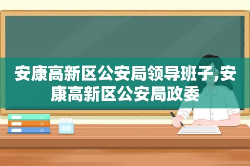 安康高新区公安局领导班子,安康高新区公安局政委