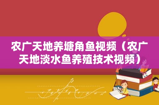 农广天地养塘角鱼视频（农广天地淡水鱼养殖技术视频）