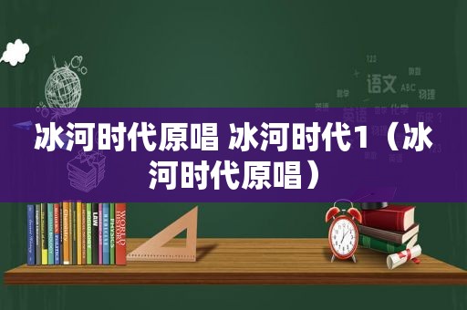 冰河时代原唱 冰河时代1（冰河时代原唱）