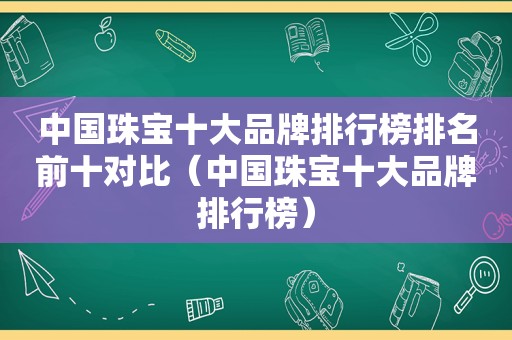 中国珠宝十大品牌排行榜排名前十对比（中国珠宝十大品牌排行榜）