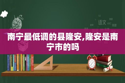 南宁最低调的县隆安,隆安是南宁市的吗