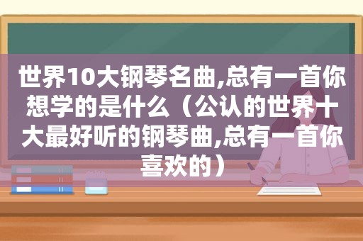 世界10大钢琴名曲,总有一首你想学的是什么（公认的世界十大最好听的钢琴曲,总有一首你喜欢的）