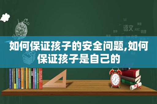 如何保证孩子的安全问题,如何保证孩子是自己的