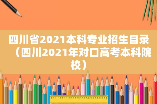 四川省2021本科专业招生目录（四川2021年对口高考本科院校）