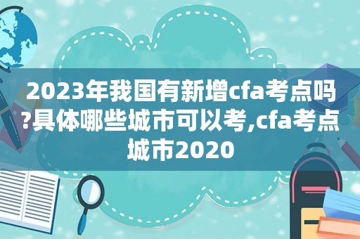 2023年我国有新增cfa考点吗?具体哪些城市可以考,cfa考点城市2020