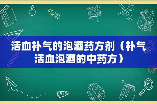 活血补气的泡酒药方剂（补气活血泡酒的中药方）