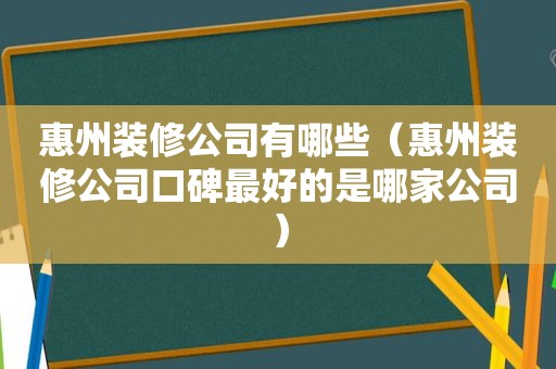 惠州装修公司有哪些（惠州装修公司口碑最好的是哪家公司）