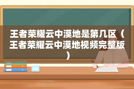 王者荣耀云中漠地是第几区（王者荣耀云中漠地视频完整版）