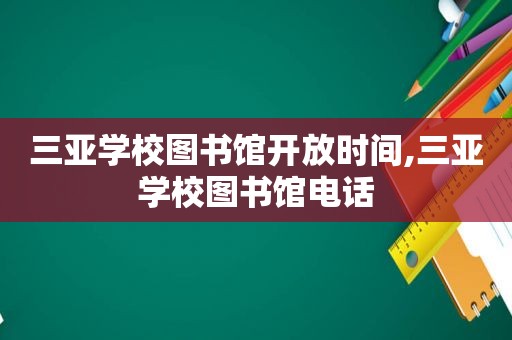 三亚学校图书馆开放时间,三亚学校图书馆电话